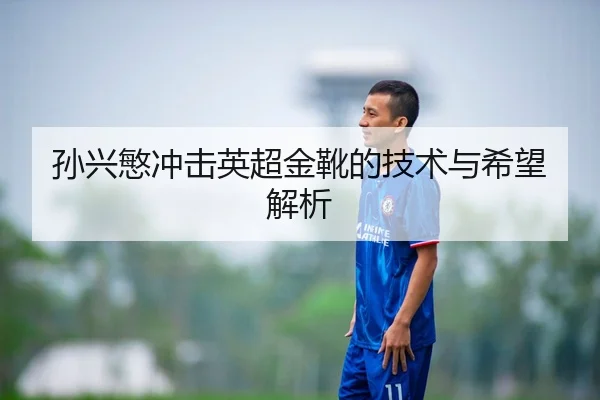 孙兴慜冲击英超金靴的技术与希望解析